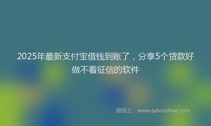 2025年最新支付宝借钱到账了，分享5个贷款好做不看征信的软件