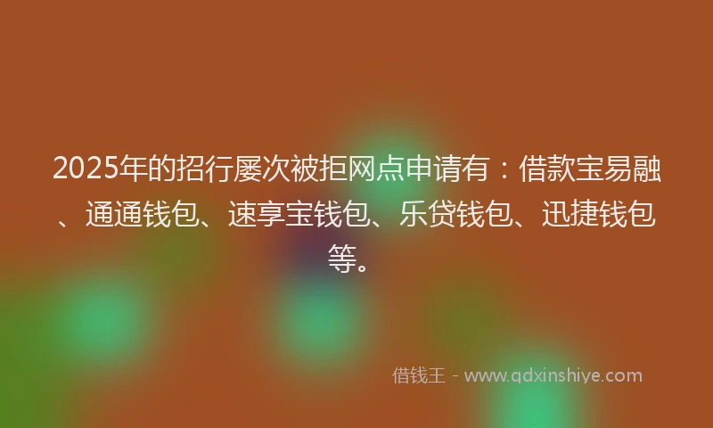 2025年的招行屡次被拒网点申请有：借款宝易融、通通钱包、速享宝钱包、乐贷钱包、迅捷钱包等。
