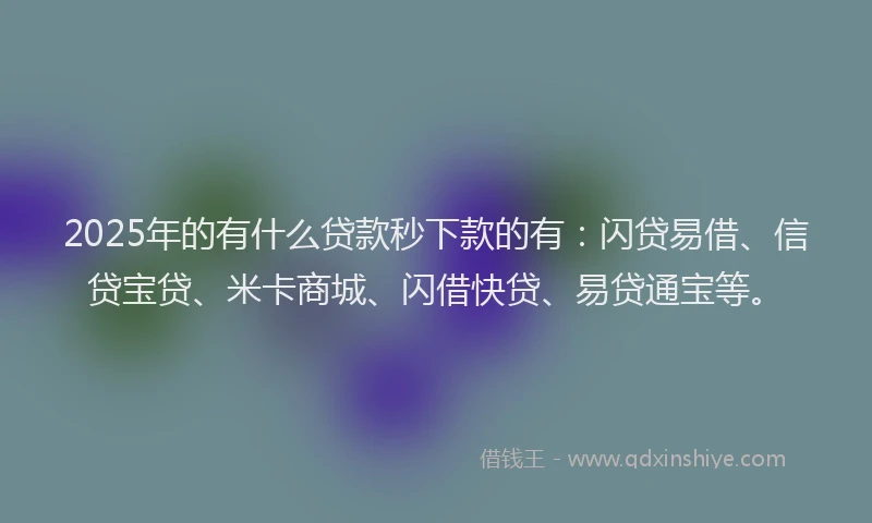 2025年的有什么贷款秒下款的有：闪贷易借、信贷宝贷、米卡商城、闪借快贷、易贷通宝等。