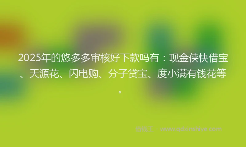 2025年的悠多多审核好下款吗有：现金侠快借宝、天源花、闪电购、分子贷宝、度小满有钱花等。