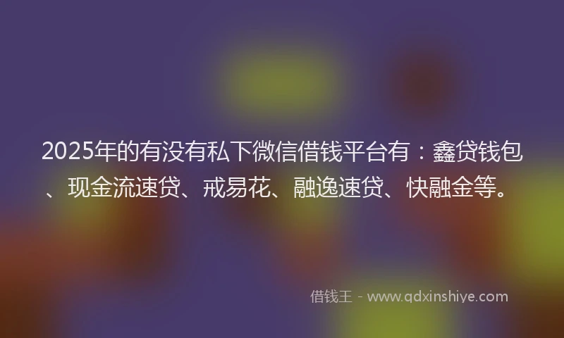 2025年的有没有私下微信借钱平台有：鑫贷钱包、现金流速贷、戒易花、融逸速贷、快融金等。