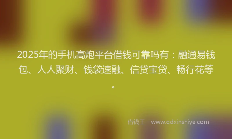 2025年的手机高炮平台借钱可靠吗有：融通易钱包、人人聚财、钱袋速融、信贷宝贷、畅行花等。
