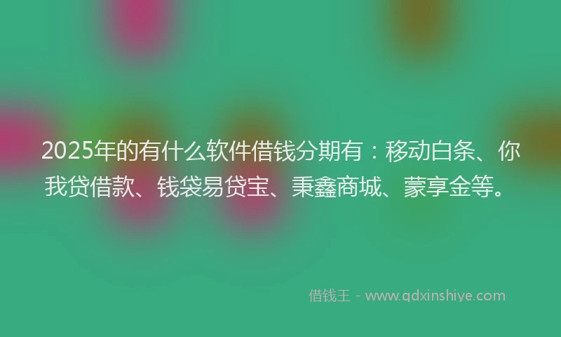 2025年的有什么软件借钱分期有：移动白条、你我贷借款、钱袋易贷宝、秉鑫商城、蒙享金等。