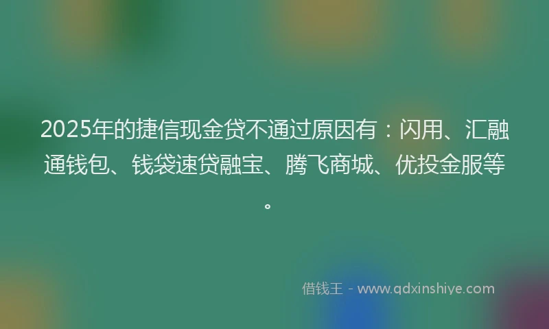 2025年的捷信现金贷不通过原因有：闪用、汇融通钱包、钱袋速贷融宝、腾飞商城、优投金服等。