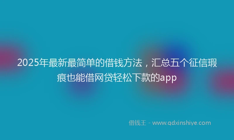 2025年最新最简单的借钱方法，汇总五个征信瑕疵也能借网贷轻松下款的app