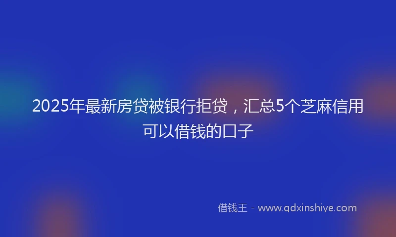2025年最新房贷被银行拒贷，汇总5个芝麻信用可以借钱的口子
