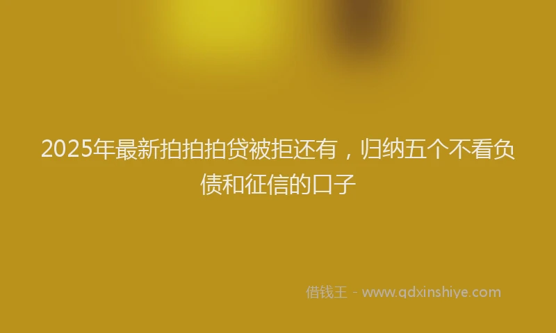 2025年最新拍拍拍贷被拒还有，归纳五个不看负债和征信的口子