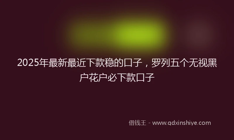2025年最新最近下款稳的口子，罗列五个无视黑户花户必下款口子