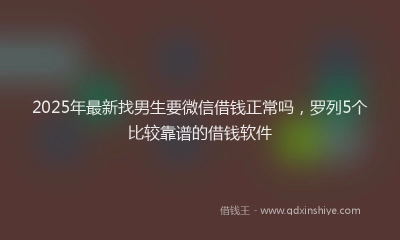 2025年最新找男生要微信借钱正常吗，罗列5个比较靠谱的借钱软件