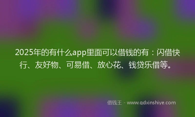 2025年的有什么app里面可以借钱的有：闪借快行、友好物、可易借、放心花、钱贷乐借等。