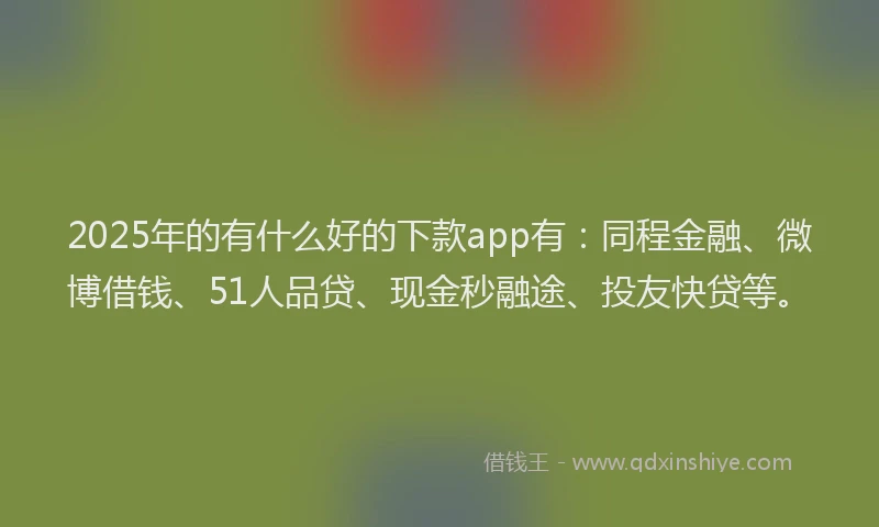 2025年的有什么好的下款app有：同程金融、微博借钱、51人品贷、现金秒融途、投友快贷等。