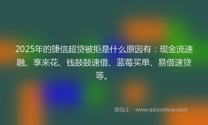 2025年的捷信超贷被拒是什么原因有：现金流速融、享来花、钱鼓鼓速借、蓝莓买单、易借速贷等。