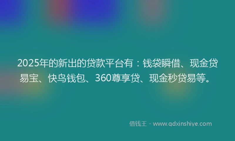 2025年的新出的贷款平台有：钱袋瞬借、现金贷易宝、快鸟钱包、360尊享贷、现金秒贷易等。