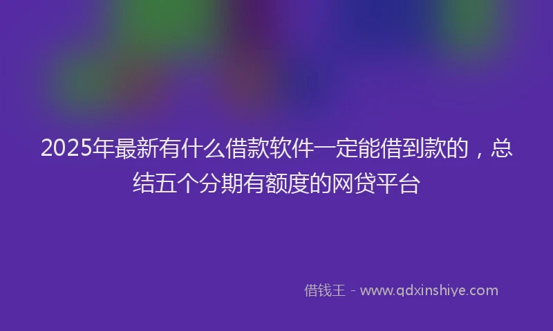 2025年最新有什么借款软件一定能借到款的，总结五个分期有额度的网贷平台