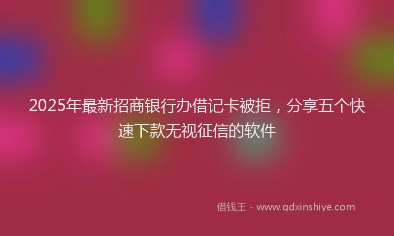 2025年最新招商银行办借记卡被拒，分享五个快速下款无视征信的软件