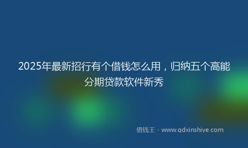 2025年最新招行有个借钱怎么用，归纳五个高能分期贷款软件新秀
