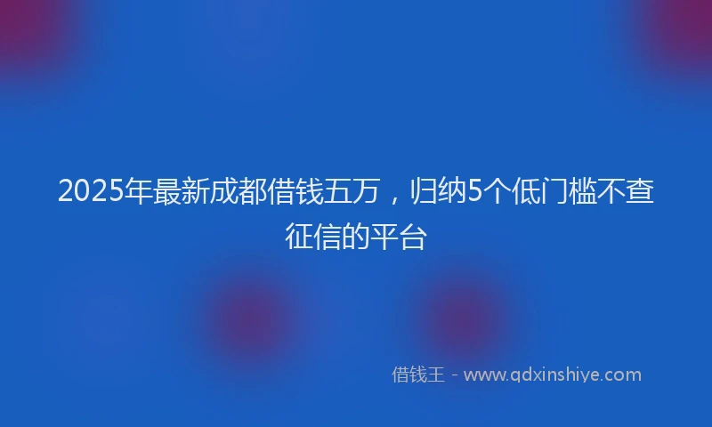 2025年最新成都借钱五万，归纳5个低门槛不查征信的平台
