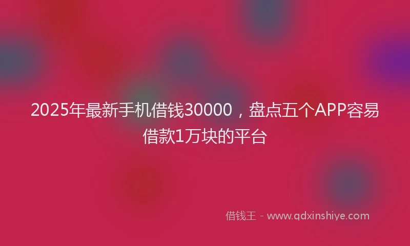 2025年最新手机借钱30000，盘点五个APP容易借款1万块的平台