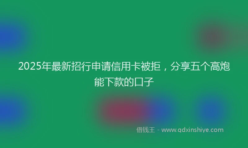 2025年最新招行申请信用卡被拒，分享五个高炮能下款的口子