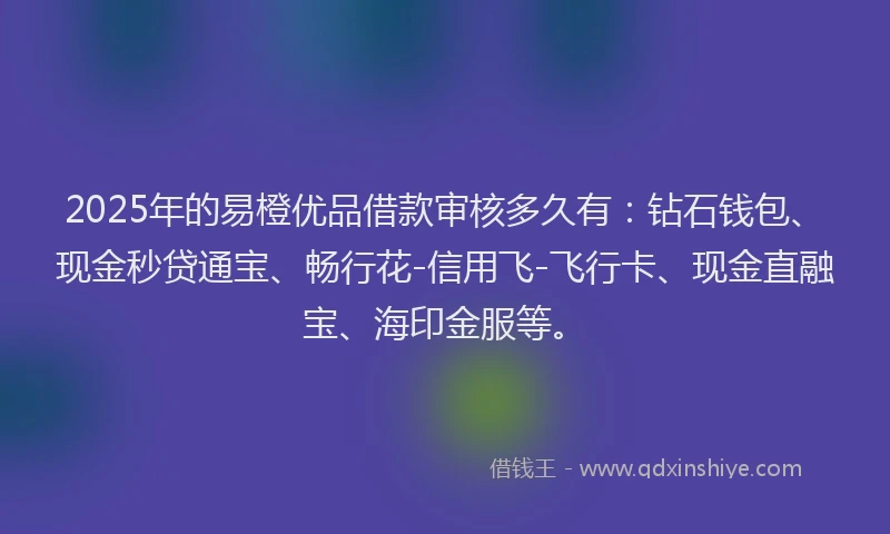2025年的易橙优品借款审核多久有：钻石钱包、现金秒贷通宝、畅行花-信用飞-飞行卡、现金直融宝、海印金服等。