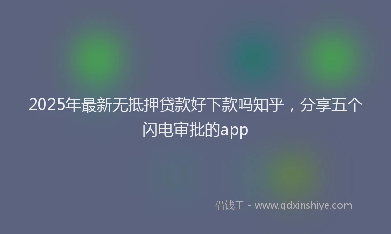 2025年最新无抵押贷款好下款吗知乎，分享五个闪电审批的app