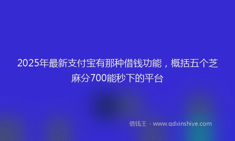 2025年最新支付宝有那种借钱功能，概括五个芝麻分700能秒下的平台