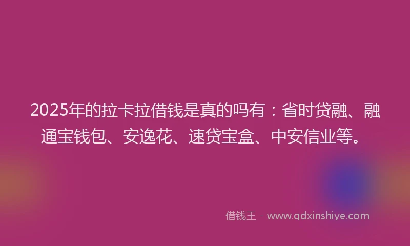 2025年的拉卡拉借钱是真的吗有：省时贷融、融通宝钱包、安逸花、速贷宝盒、中安信业等。