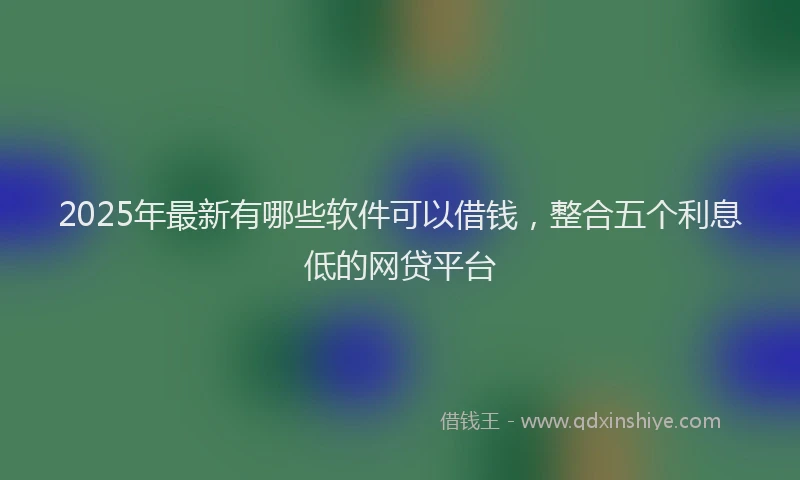 2025年最新有哪些软件可以借钱，整合五个利息低的网贷平台