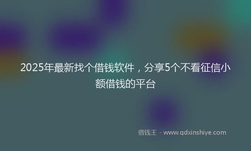 2025年最新找个借钱软件，分享5个不看征信小额借钱的平台