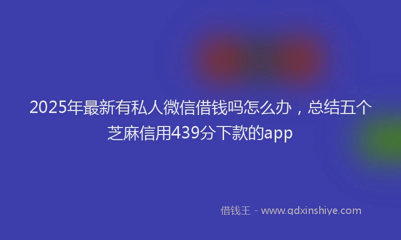 2025年最新有私人微信借钱吗怎么办，总结五个芝麻信用439分下款的app