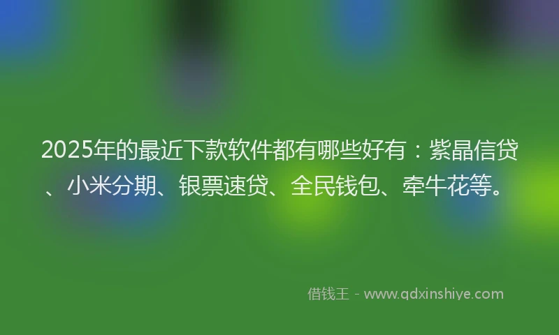 2025年的最近下款软件都有哪些好有：紫晶信贷、小米分期、银票速贷、全民钱包、牵牛花等。