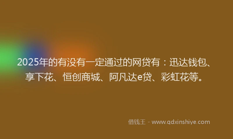 2025年的有没有一定通过的网贷有：迅达钱包、享下花、恒创商城、阿凡达e贷、彩虹花等。
