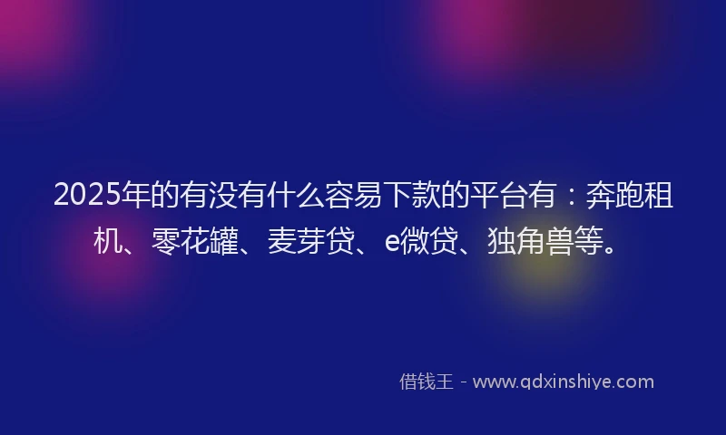 2025年的有没有什么容易下款的平台有：奔跑租机、零花罐、麦芽贷、e微贷、独角兽等。