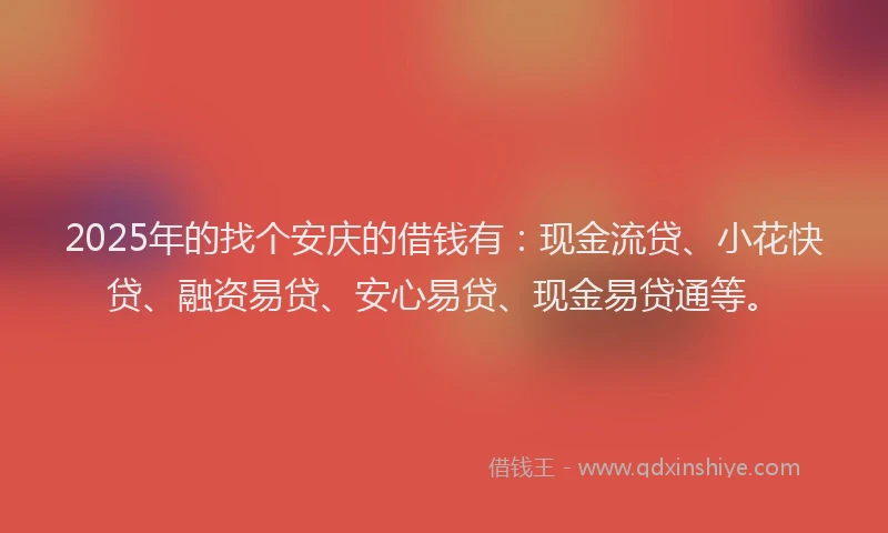 2025年的找个安庆的借钱有：现金流贷、小花快贷、融资易贷、安心易贷、现金易贷通等。