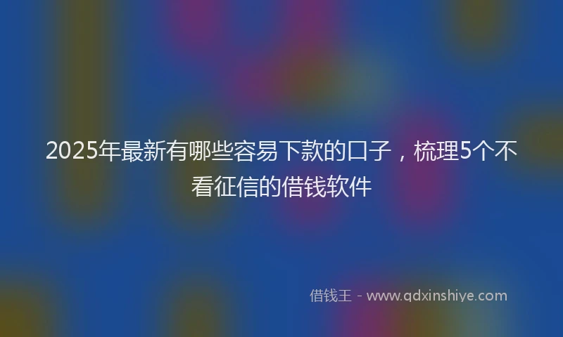 2025年最新有哪些容易下款的口子，梳理5个不看征信的借钱软件