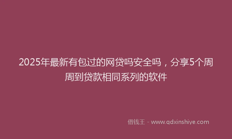 2025年最新有包过的网贷吗安全吗，分享5个周周到贷款相同系列的软件