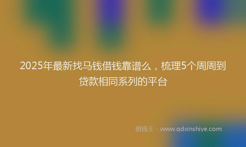 2025年最新找马钱借钱靠谱么，梳理5个周周到贷款相同系列的平台