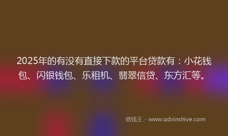 2025年的有没有直接下款的平台贷款有：小花钱包、闪银钱包、乐租机、翡翠信贷、东方汇等。