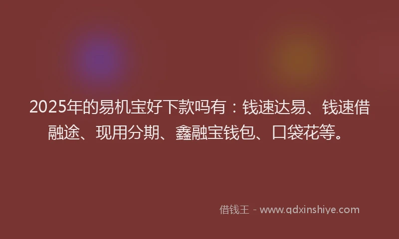 2025年的易机宝好下款吗有:钱速达易、钱速借融途、现用分期、鑫融宝钱包、口袋花等。