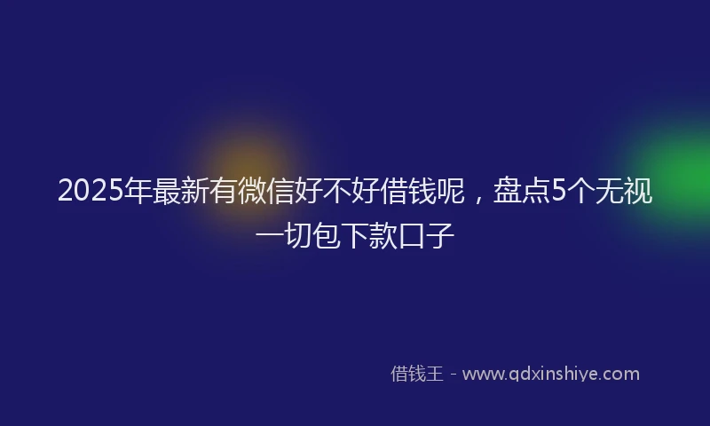 2025年最新有微信好不好借钱呢，盘点5个无视一切包下款口子