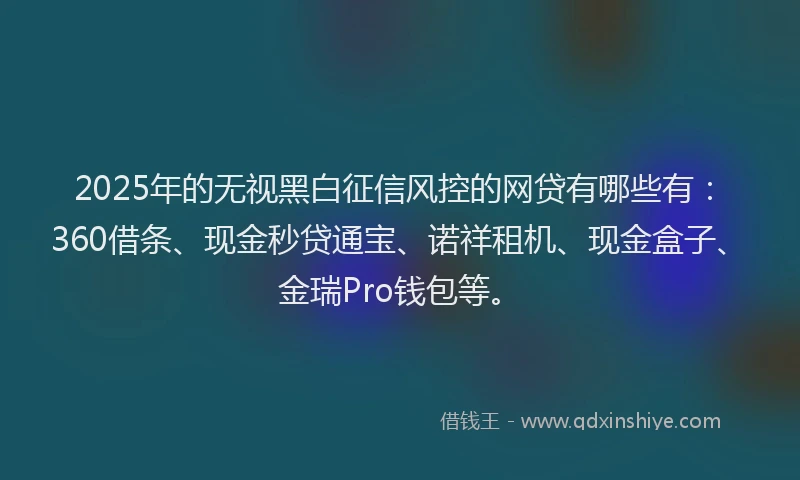 2025年的无视黑白征信风控的网贷有哪些有：360借条、现金秒贷通宝、诺祥租机、现金盒子、金瑞Pro钱包等。