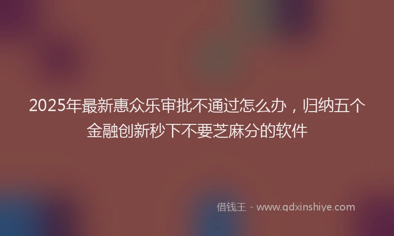 2025年最新惠众乐审批不通过怎么办，归纳五个金融创新秒下不要芝麻分的软件