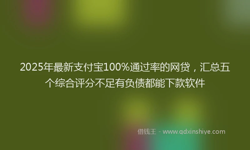 2025年最新支付宝100%通过率的网贷，汇总五个综合评分不足有负债都能下款软件