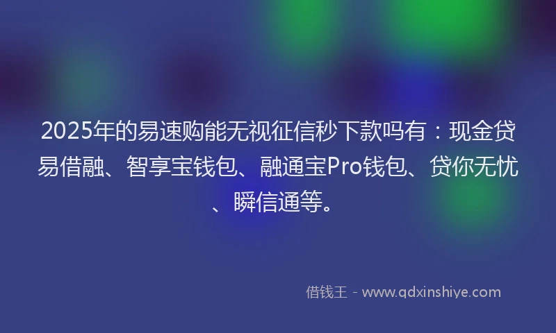 2025年的易速购能无视征信秒下款吗有：现金贷易借融、智享宝钱包、融通宝Pro钱包、贷你无忧、瞬信通等。