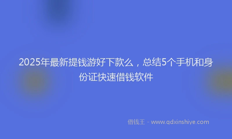 2025年最新提钱游好下款么，总结5个手机和身份证快速借钱软件