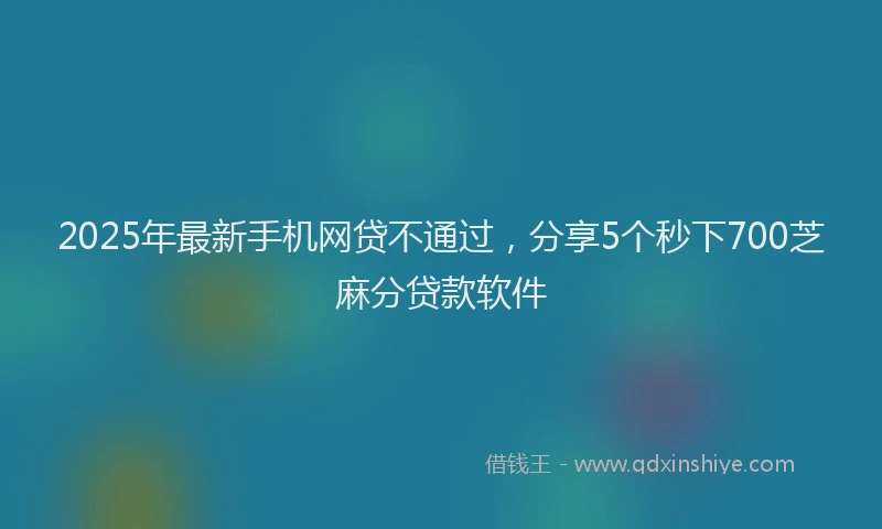 2025年最新手机网贷不通过，分享5个秒下700芝麻分贷款软件