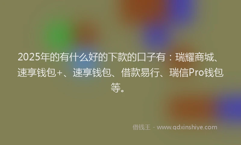 2025年的有什么好的下款的口子有：瑞耀商城、速享钱包+、速享钱包、借款易行、瑞信Pro钱包等。