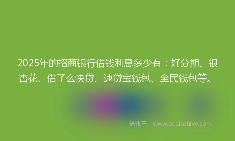 2025年的招商银行借钱利息多少有：好分期、银杏花、借了么快贷、速贷宝钱包、全民钱包等。