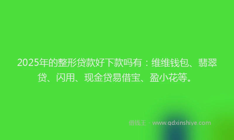 2025年的整形贷款好下款吗有：维维钱包、翡翠贷、闪用、现金贷易借宝、盈小花等。
