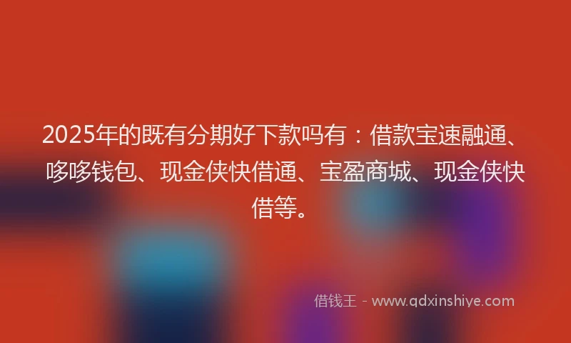 2025年的既有分期好下款吗有：借款宝速融通、哆哆钱包、现金侠快借通、宝盈商城、现金侠快借等。